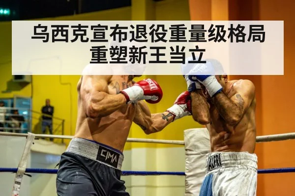 乌西克宣布退役重量级格局重塑新王当立