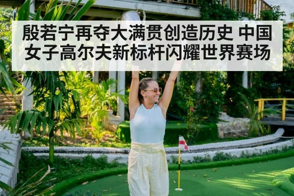 殷若宁再夺大满贯创造历史 中国女子高尔夫新标杆闪耀世界赛场