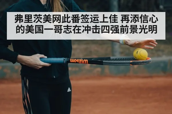 弗里茨美网此番签运上佳 再添信心的美国一哥志在冲击四强前景光明