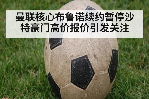 曼联核心布鲁诺续约暂停沙特豪门高价报价引发关注