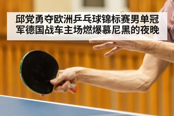 邱党勇夺欧洲乒乓球锦标赛男单冠军德国战车主场燃爆慕尼黑的夜晚